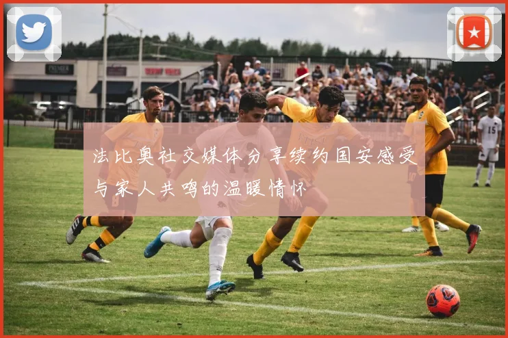 法比奥社交媒体分享续约国安感受与家人共鸣的温暖情怀