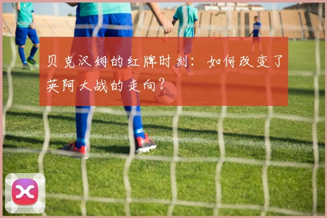 贝克汉姆的红牌时刻：如何改变了英阿大战的走向？