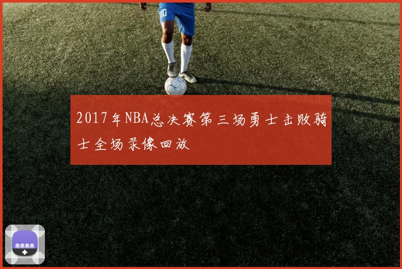 2017年NBA总决赛第三场勇士击败骑士全场录像回放