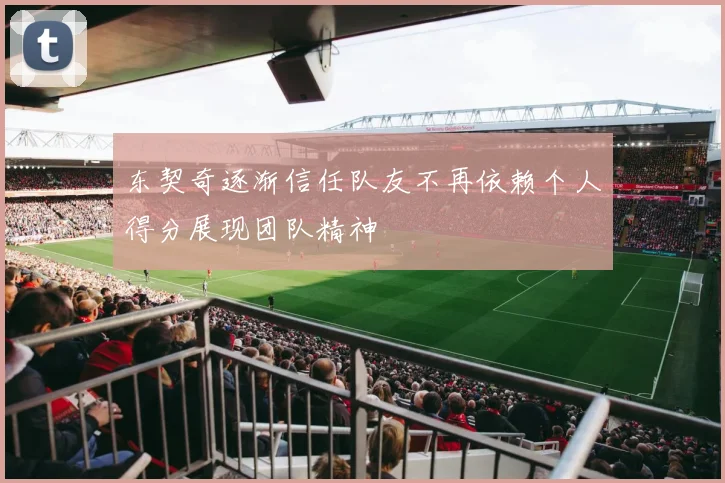 东契奇逐渐信任队友不再依赖个人得分展现团队精神