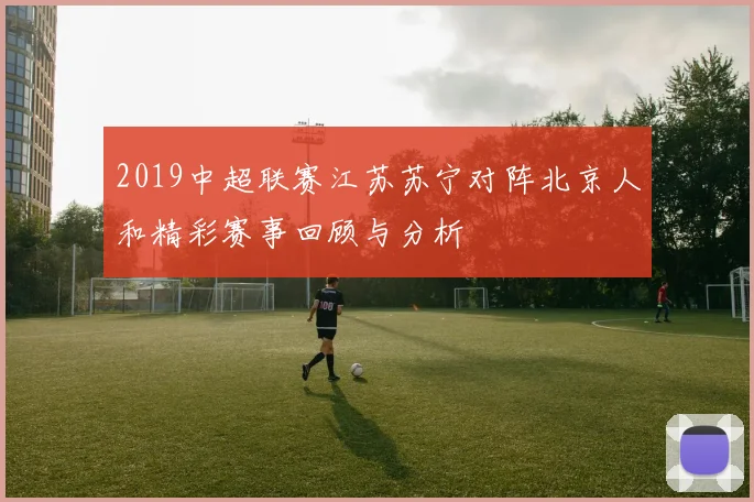 2019中超联赛江苏苏宁对阵北京人和精彩赛事回顾与分析