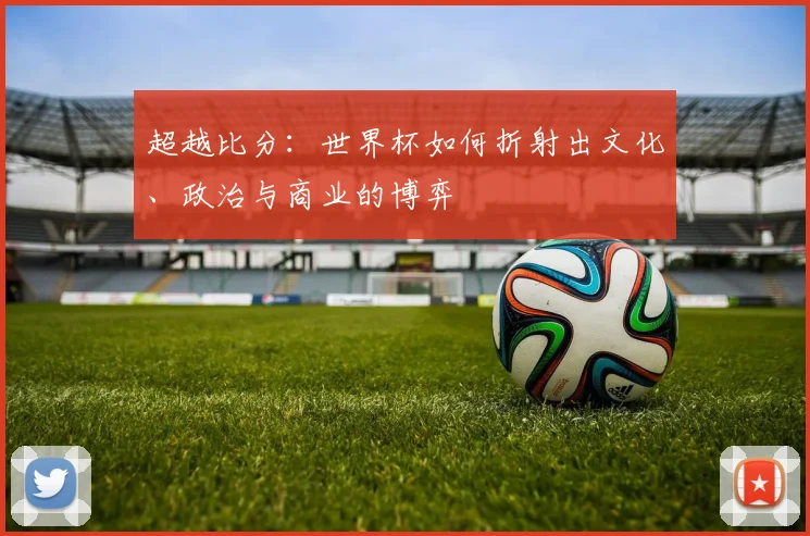 超越比分：世界杯如何折射出文化、政治与商业的博弈